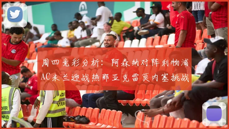 周四竞彩分析：阿森纳对阵利物浦AC米兰迎战热那亚克雷莫内塞挑战新对手