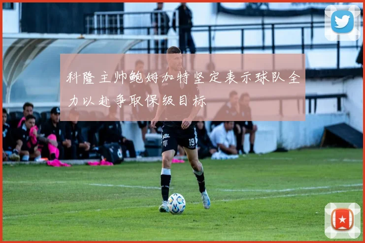 科隆主帅鲍姆加特坚定表示球队全力以赴争取保级目标