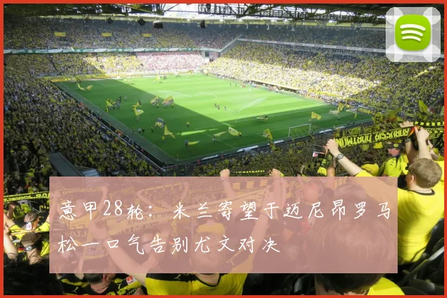 意甲28轮：米兰寄望于迈尼昂罗马松一口气告别尤文对决