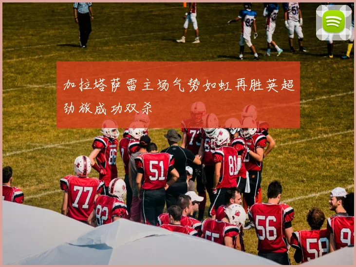 加拉塔萨雷主场气势如虹再胜英超劲旅成功双杀
